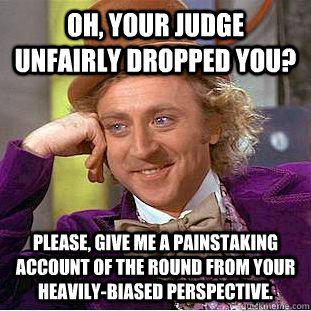 Oh, your judge unfairly dropped you? Please, give me a painstaking account of the round from your heavily-biased perspective.  Condescending Wonka