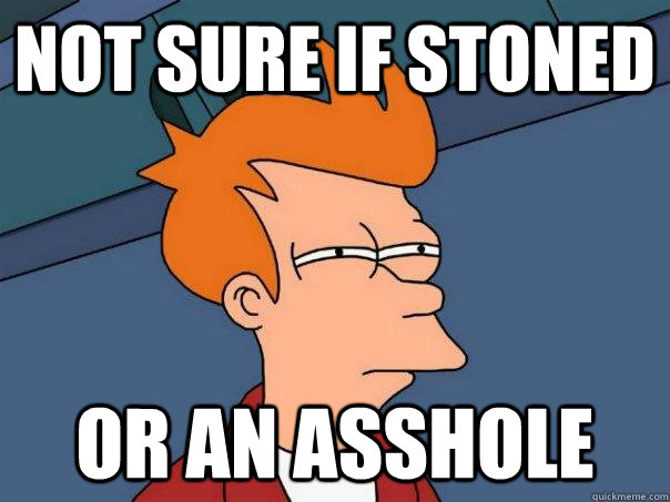 not sure if stoned  or an asshole  Futurama Fry