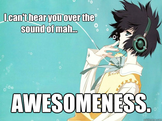 I can't hear you over the sound of mah... AWESOMENESS. - I can't hear you over the sound of mah... AWESOMENESS.  anime