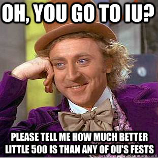 Oh, you go to IU? Please tell me how much better Little 500 is than any of OU's fests  Creepy Wonka