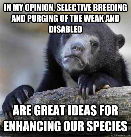 In my opinion, Selective breeding and purging of the weak and disabled are great ideas for enhancing our species - In my opinion, Selective breeding and purging of the weak and disabled are great ideas for enhancing our species  Confession Bear