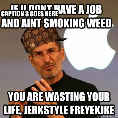 IF U DONT HAVE A JOB AND AINT SMOKING WEED YOU ARE WASTING YOUR LIFE, JERKSTYLE FREYEKJKE Caption 3 goes here  Scumbag Steve Jobs