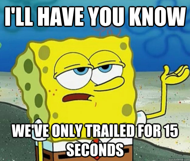 I'll have you know we've only trailed for 15 seconds  Tough Spongebob