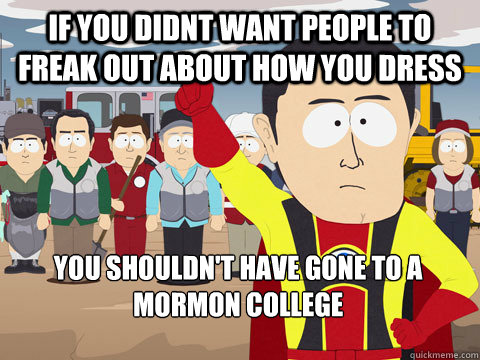 if you didnt want people to freak out about how you dress you shouldn't have gone to a Mormon college - if you didnt want people to freak out about how you dress you shouldn't have gone to a Mormon college  Captain Hindsight