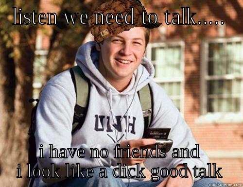 LISTEN WE NEED TO TALK..... I HAVE NO FRIENDS AND I LOOK LIKE A DICK GOOD TALK College Freshman