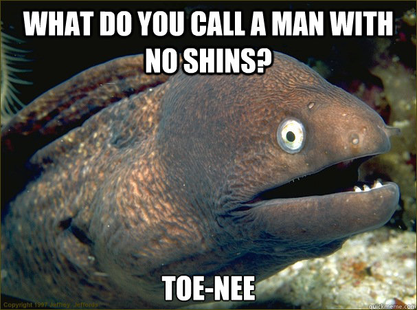 What do you call a man with no shins? toe-nee  Bad Joke Eel