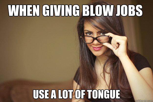 When giving blow jobs use a lot of tongue  Actual Sexual Advice Girl