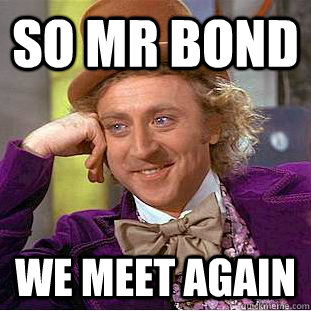 So Mr Bond We meet again  Condescending Wonka