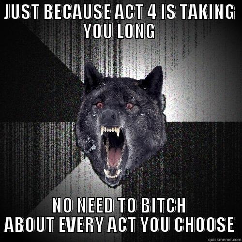 JUST BECAUSE ACT 4 IS TAKING YOU LONG NO NEED TO BITCH ABOUT EVERY ACT YOU CHOOSE Insanity Wolf