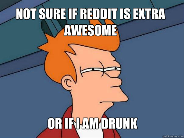 not sure if Reddit is extra awesome or if I am drunk - not sure if Reddit is extra awesome or if I am drunk  Futurama Fry