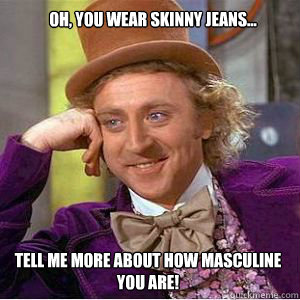 Oh, you wear skinny jeans...  tell me more about how masculine you are!  willy wonka