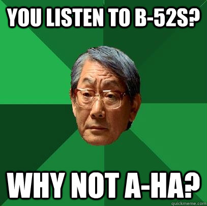 You listen to b-52s? Why not a-ha? - You listen to b-52s? Why not a-ha?  High Expectations Asian Father