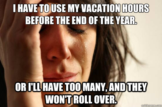 I have to use my vacation hours before the end of the year. Or I'll have too many, and they won't roll over. - I have to use my vacation hours before the end of the year. Or I'll have too many, and they won't roll over.  First World Problems