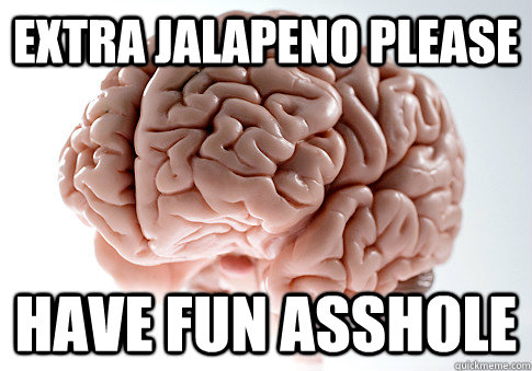 extra Jalapeno please Have fun asshole - extra Jalapeno please Have fun asshole  Scumbag Brain