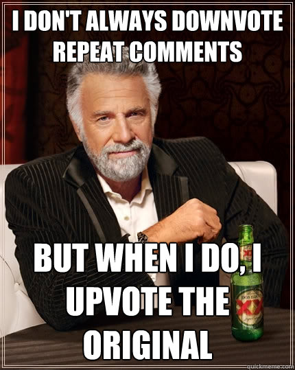 I don't always downvote repeat comments but when I do, I upvote the original  The Most Interesting Man In The World