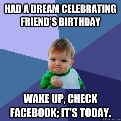 Had a dream celebrating friend's birthday Wake up, check Facebook; it's today.  Success Kid