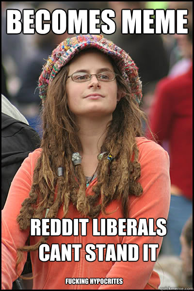 becomes meme reddit liberals cant stand it  fucking hypocrites - becomes meme reddit liberals cant stand it  fucking hypocrites  College Liberal