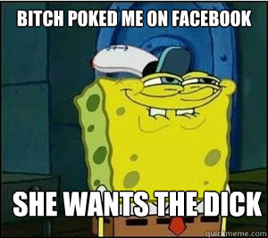 BITCH POKED ME ON FACEBOOK SHE WANTS THE DICK - BITCH POKED ME ON FACEBOOK SHE WANTS THE DICK  Baseball Spongebob