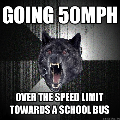 Going 50Mph over the speed limit towards a school bus  Insanity Wolf