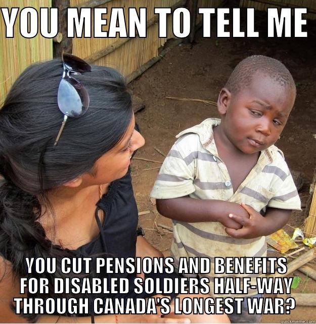 YOU MEAN TO TELL ME  YOU CUT PENSIONS AND BENEFITS FOR DISABLED SOLDIERS HALF-WAY THROUGH CANADA'S LONGEST WAR?  Skeptical Third World Kid