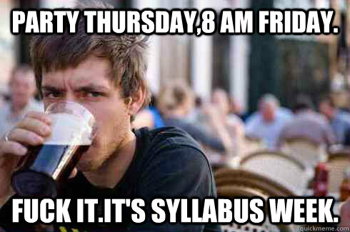 PARTY THURSDAY,8 AM FRIDAY. FUCK IT.IT'S SYLLABUS WEEK. - PARTY THURSDAY,8 AM FRIDAY. FUCK IT.IT'S SYLLABUS WEEK.  Lazy College Senior