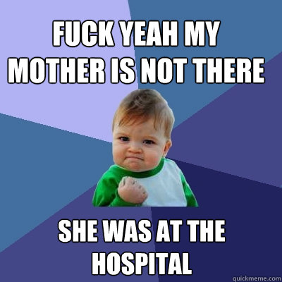 fuck yeah my mother is not there she was at the hospital  Success Kid