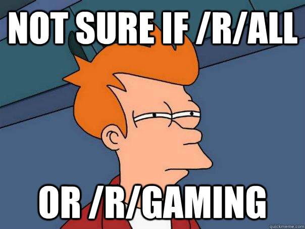 not sure if /r/all or /r/gaming  Futurama Fry