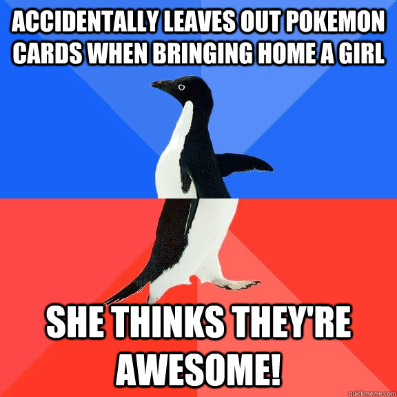 Accidentally leaves out Pokemon cards when bringing home a girl She thinks they're awesome!  Socially Awkward Awesome Penguin