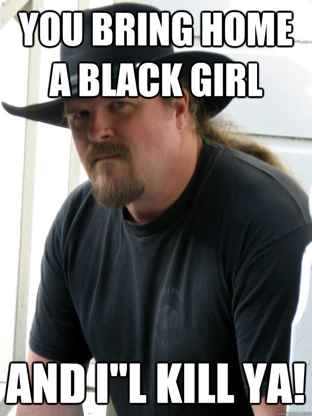 you bring home a black girl and i''l kill ya!  Racist Trace Adkins