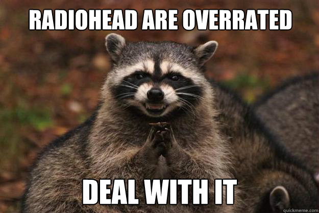 Radiohead are overrated Deal with it  Evil Plotting Raccoon