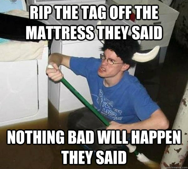 Rip the tag off the mattress they said Nothing bad will happen they said - Rip the tag off the mattress they said Nothing bad will happen they said  they said2