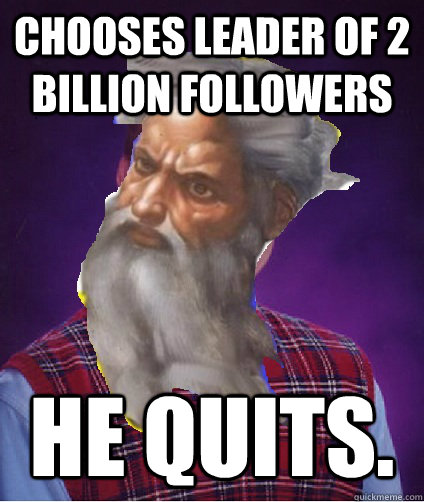 Chooses leader of 2 billion followers He quits. - Chooses leader of 2 billion followers He quits.  bad luck god