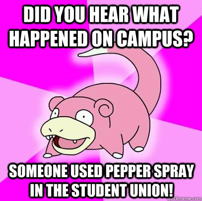 Did you hear what happened on campus? someone used pepper spray in the student union!  Slowpoke