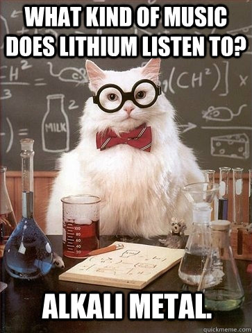 What kind of music does lithium listen to? Alkali metal.  Chemistry Cat