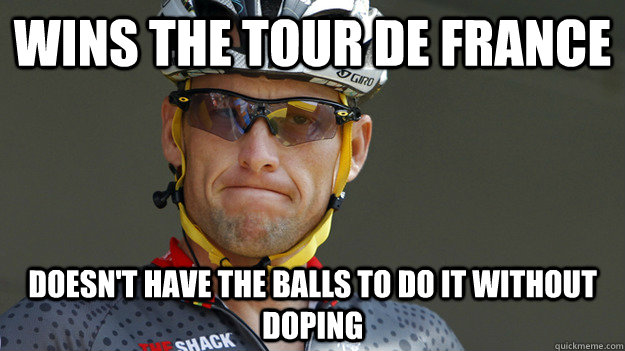 Wins the tour de france Doesn't have the balls to do it without doping - Wins the tour de france Doesn't have the balls to do it without doping  Scumbag Armstrong