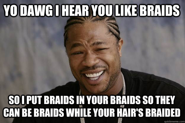 YO DAWG I hear you like braids so i put braids in your braids so they can be braids while your hair's braided  Xzibit meme