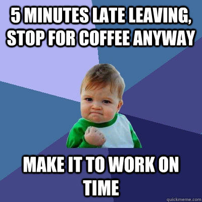 5 minutes late leaving, stop for coffee anyway Make it to work on time - 5 minutes late leaving, stop for coffee anyway Make it to work on time  Success Kid