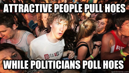 Attractive people pull hoes while politicians poll hoes  Sudden Clarity Clarence