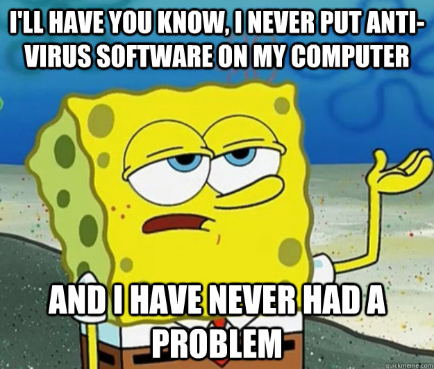 I'll have you know, I never put anti-virus software on my computer and I have never had a problem  Tough Spongebob