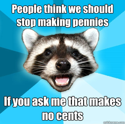 People think we should stop making pennies If you ask me that makes no cents  Lame Pun Coon