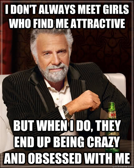 I don't always meet girls who find me attractive  but when I do, they end up being crazy and obsessed with me  The Most Interesting Man In The World