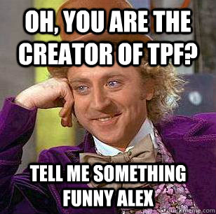 Oh, you are the creator of tpf? tell me something funny alex - Oh, you are the creator of tpf? tell me something funny alex  Condescending Wonka