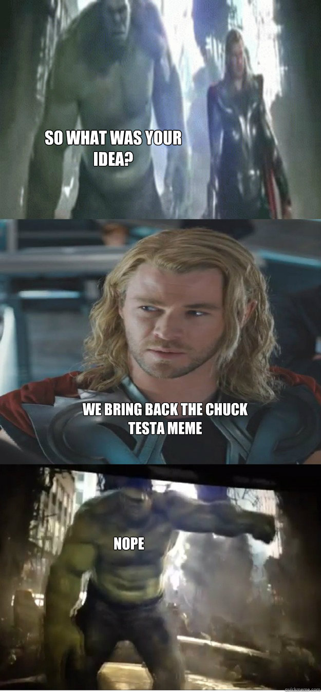 so what was your idea? we bring back the chuck testa meme nope  