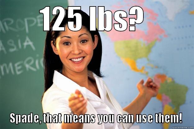 125 LBS?  SPADE, THAT MEANS YOU CAN USE THEM! Unhelpful High School Teacher