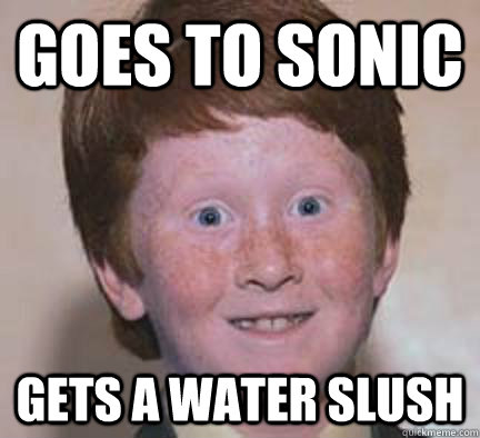 goes to sonic gets A water slush  Over Confident Ginger