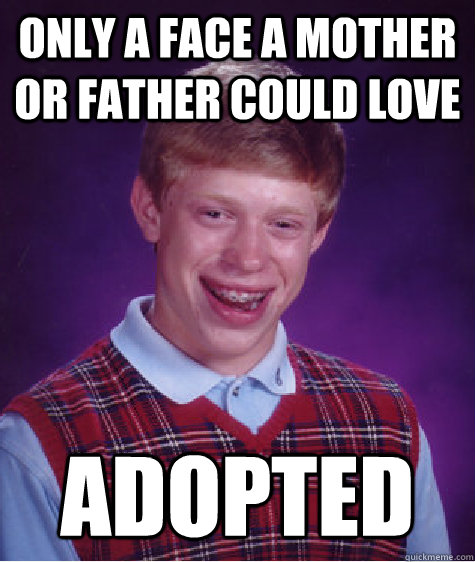 Only a face a mother or father could love adopted  Bad Luck Brian