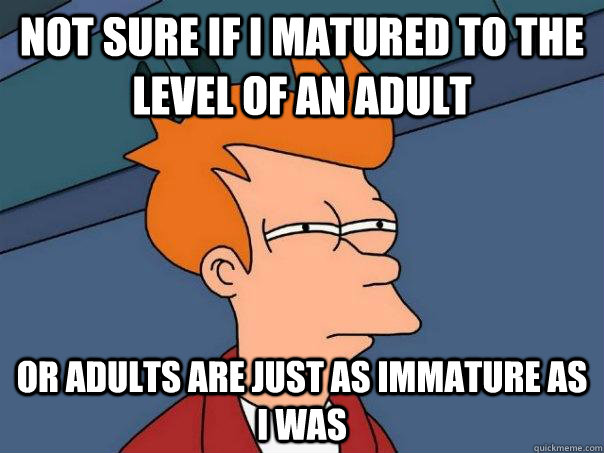 Not sure if i matured to the level of an adult or adults are just as immature as i was  Futurama Fry