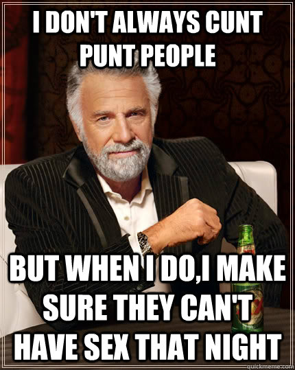 I don't always cunt punt people but when I do,I make sure they can't have sex that night  The Most Interesting Man In The World