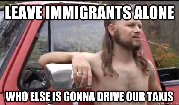 Leave immigrants alone who else is gonna drive our taxis  Almost Politically Correct Redneck