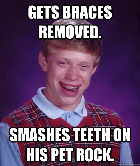 Gets braces removed. Smashes teeth on his pet rock.  Bad Luck Brian